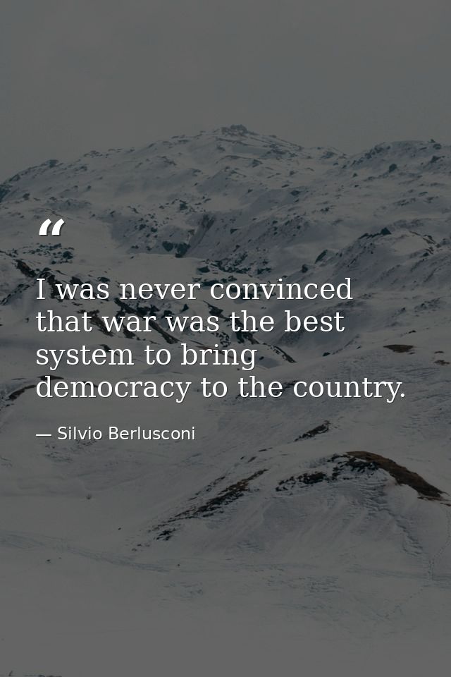 I was never convinced that war was the best system to bring democracy to the country. — Silvio Berlusconi