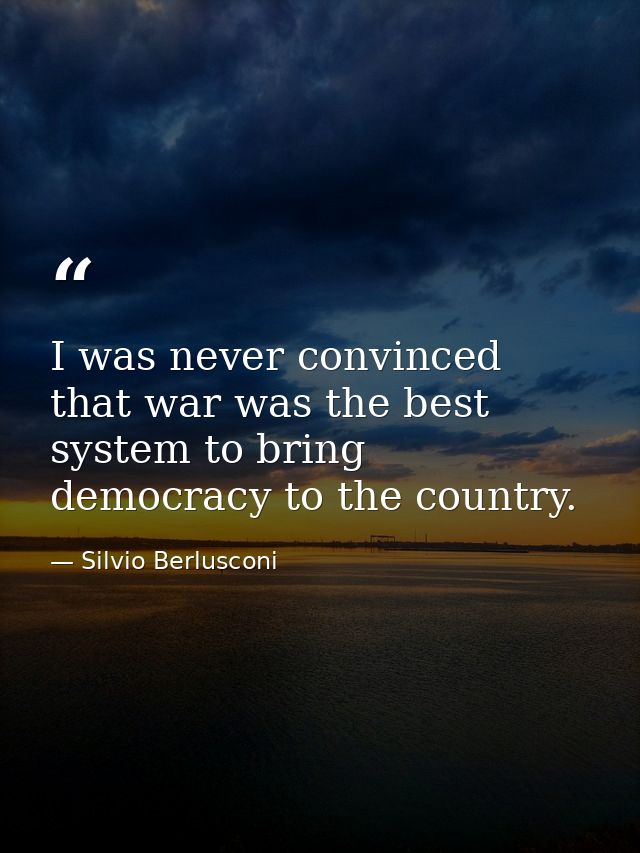I was never convinced that war was the best system to bring democracy to the country. — Silvio Berlusconi
