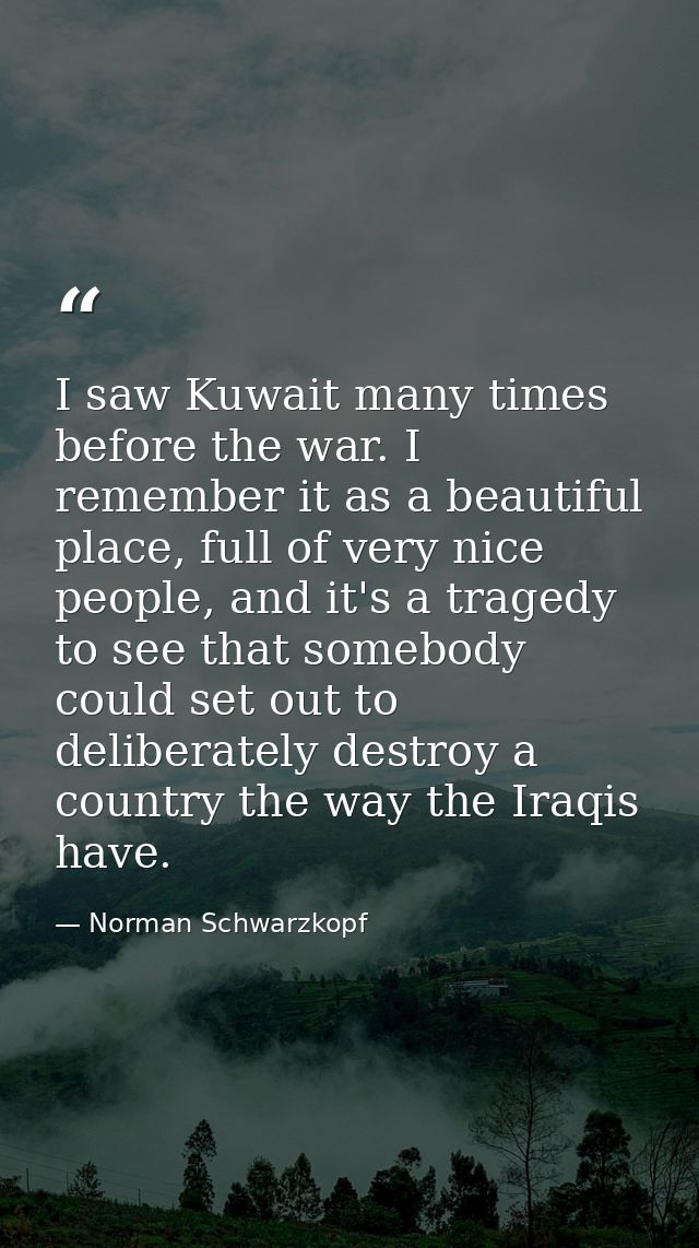 I saw Kuwait many times before the war. I remember it as a beautiful place, full of very nice people, and it's a tragedy — Norman Schwarzkopf