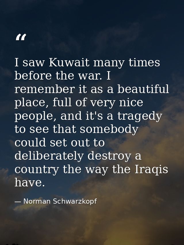 I saw Kuwait many times before the war. I remember it as a beautiful place, full of very nice people, and it's a tragedy — Norman Schwarzkopf