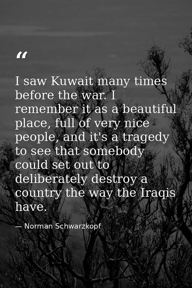 I saw Kuwait many times before the war. I remember it as a beautiful place, full of very nice people, and it's a tragedy — Norman Schwarzkopf