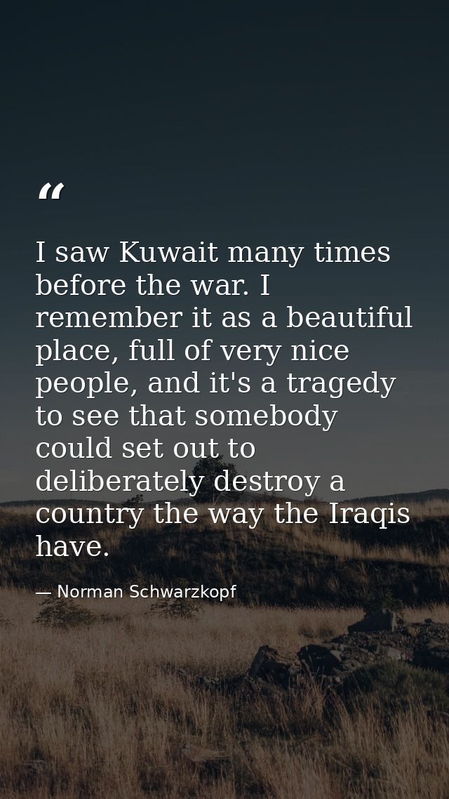 I saw Kuwait many times before the war. I remember it as a beautiful place, full of very nice people, and it's a tragedy — Norman Schwarzkopf