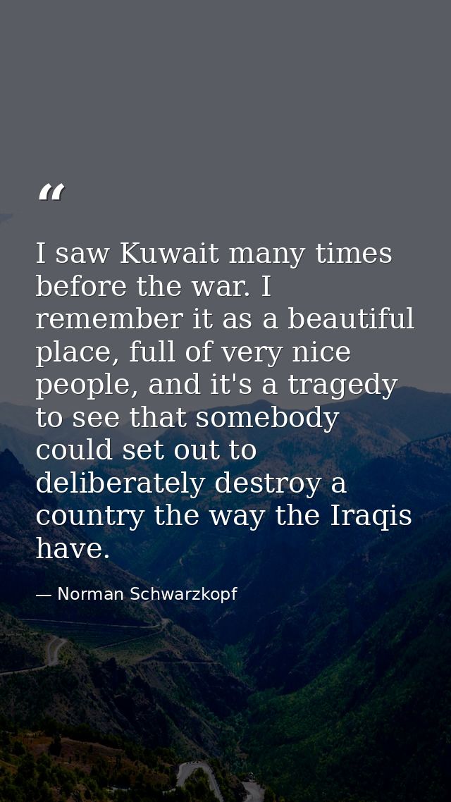 I saw Kuwait many times before the war. I remember it as a beautiful place, full of very nice people, and it's a tragedy — Norman Schwarzkopf