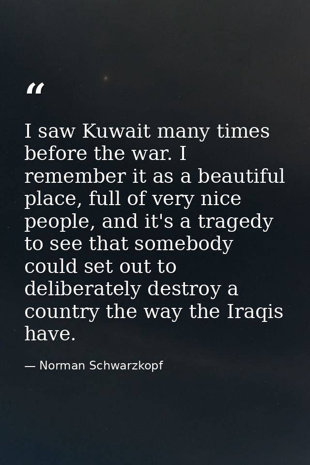 I saw Kuwait many times before the war. I remember it as a beautiful place, full of very nice people, and it's a tragedy — Norman Schwarzkopf