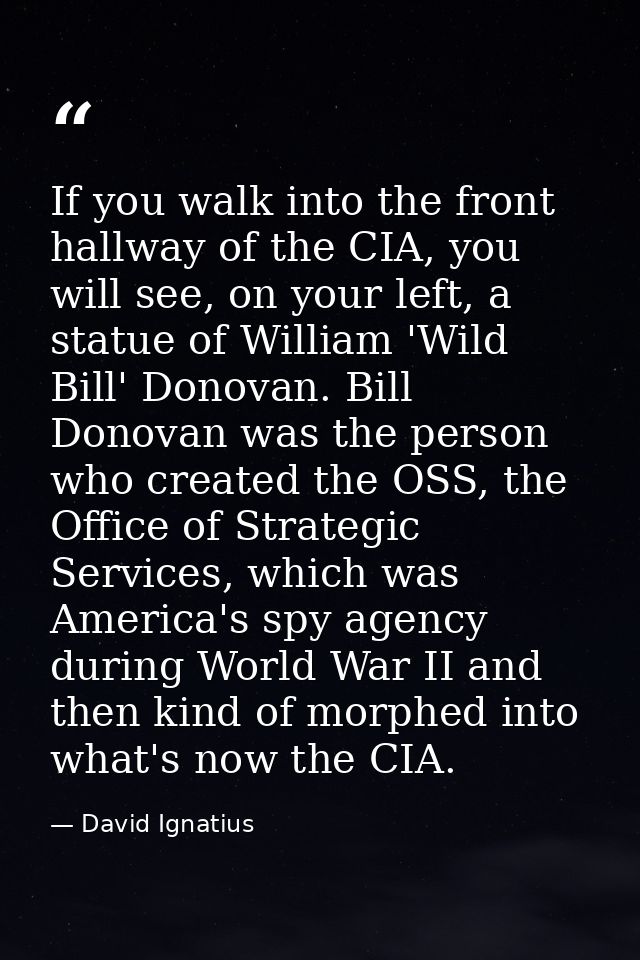 If you walk into the front hallway of the CIA, you will see, on your left, a statue of William 'Wild Bill' Donovan. Bill — David Ignatius