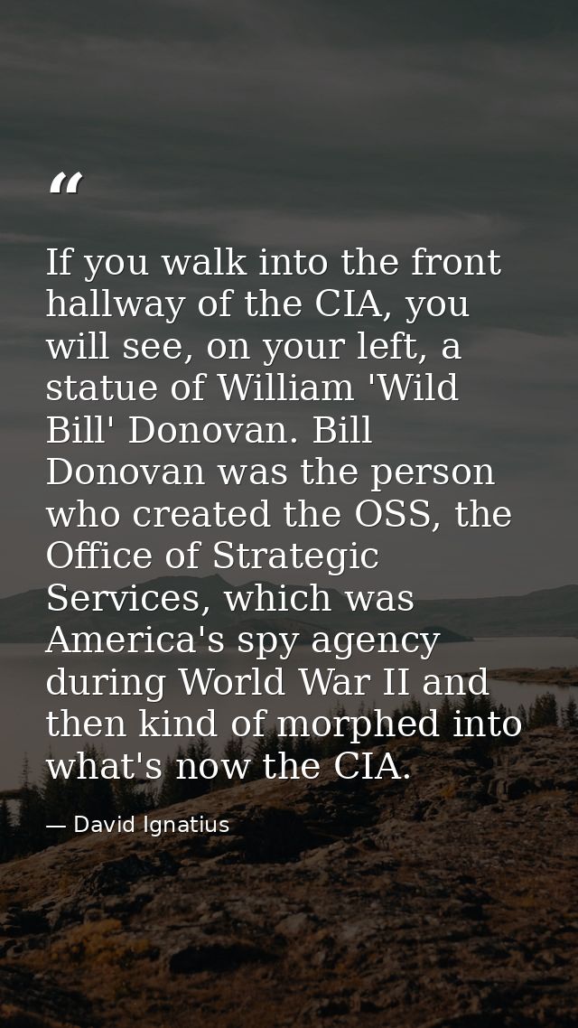 If you walk into the front hallway of the CIA, you will see, on your left, a statue of William 'Wild Bill' Donovan. Bill — David Ignatius