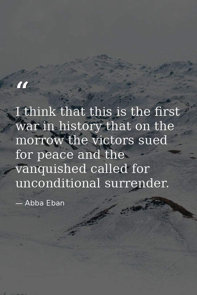 I think that this is the first war in history that on the morrow the victors sued for peace and the vanquished called fo — Abba Eban