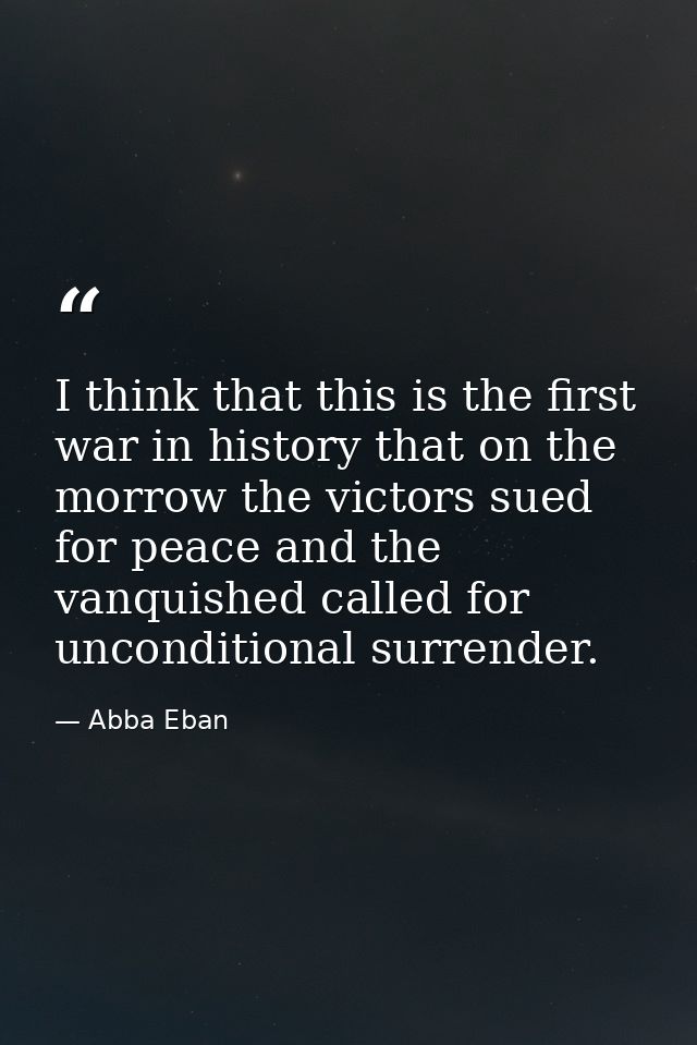 I think that this is the first war in history that on the morrow the victors sued for peace and the vanquished called fo — Abba Eban