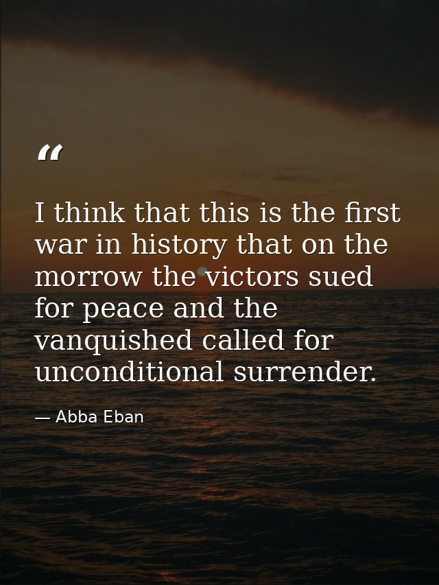 I think that this is the first war in history that on the morrow the victors sued for peace and the vanquished called fo — Abba Eban