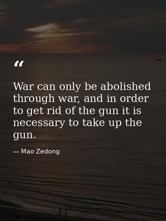 War can only be abolished through war, and in order to get rid of the gun it is necessary to take up the gun. — Mao Zedong