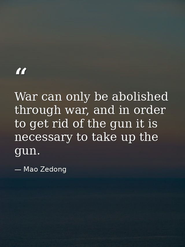 War can only be abolished through war, and in order to get rid of the gun it is necessary to take up the gun. — Mao Zedong