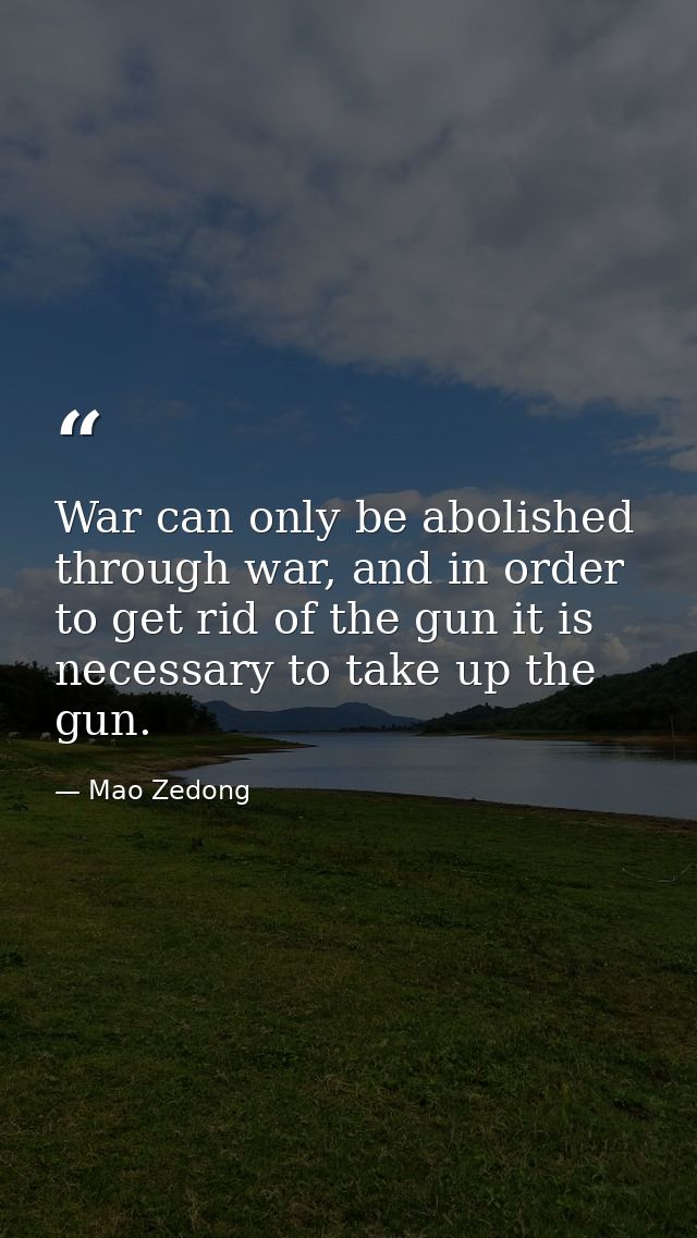 War can only be abolished through war, and in order to get rid of the gun it is necessary to take up the gun. — Mao Zedong