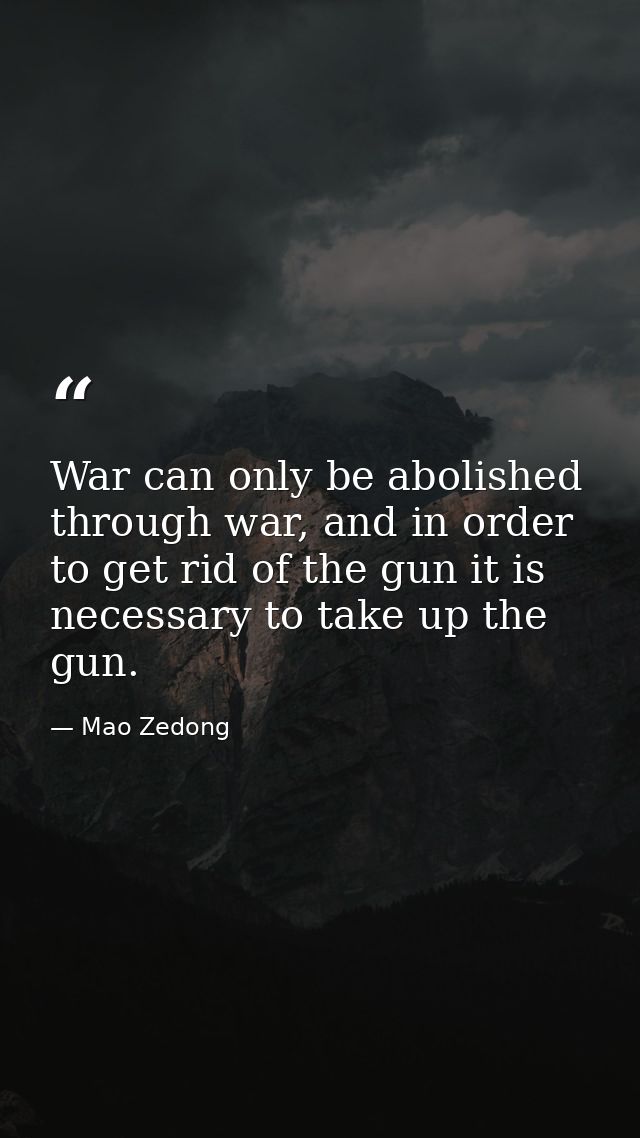 War can only be abolished through war, and in order to get rid of the gun it is necessary to take up the gun. — Mao Zedong