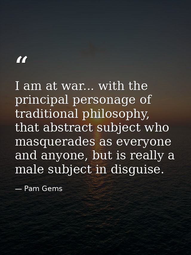 I am at war... with the principal personage of traditional philosophy, that abstract subject who masquerades as everyone — Pam Gems