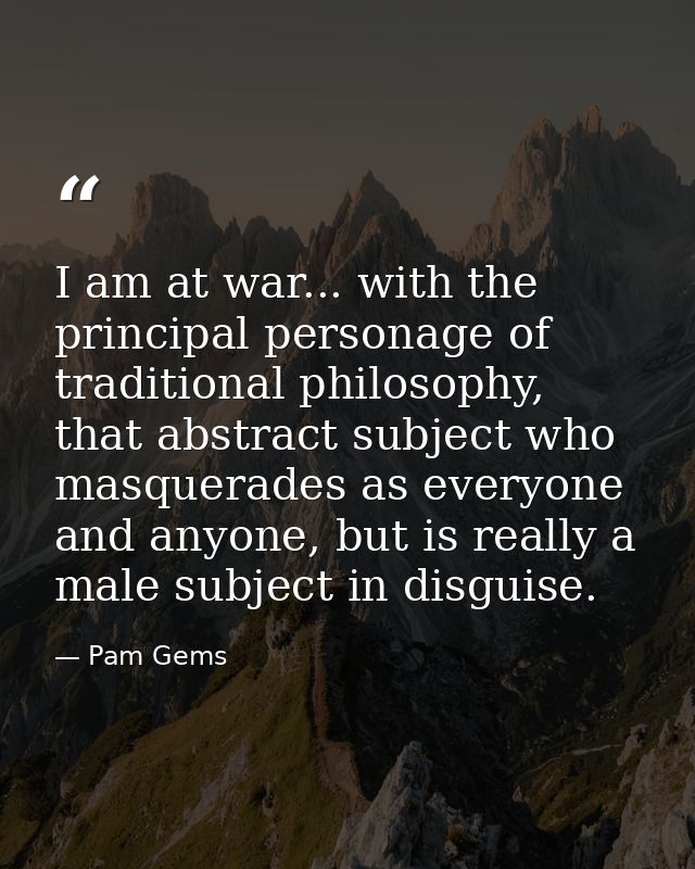 I am at war... with the principal personage of traditional philosophy, that abstract subject who masquerades as everyone — Pam Gems