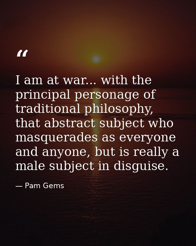 I am at war... with the principal personage of traditional philosophy, that abstract subject who masquerades as everyone — Pam Gems