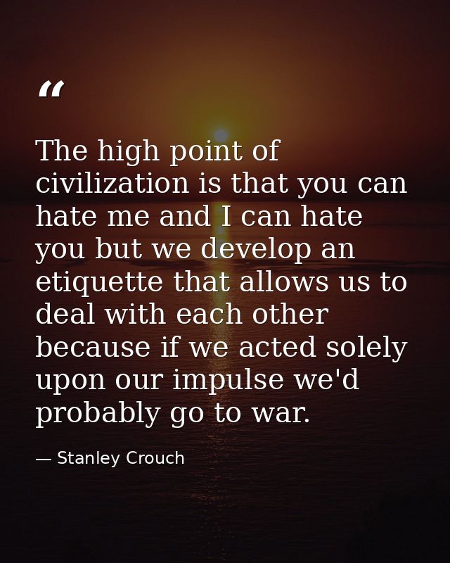 The high point of civilization is that you can hate me and I can hate you but we develop an etiquette that allows us to  — Stanley Crouch