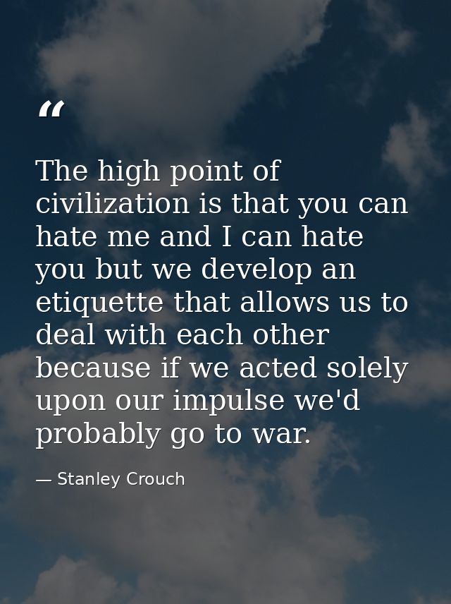 The high point of civilization is that you can hate me and I can hate you but we develop an etiquette that allows us to  — Stanley Crouch