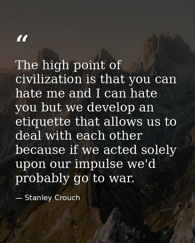 The high point of civilization is that you can hate me and I can hate you but we develop an etiquette that allows us to  — Stanley Crouch