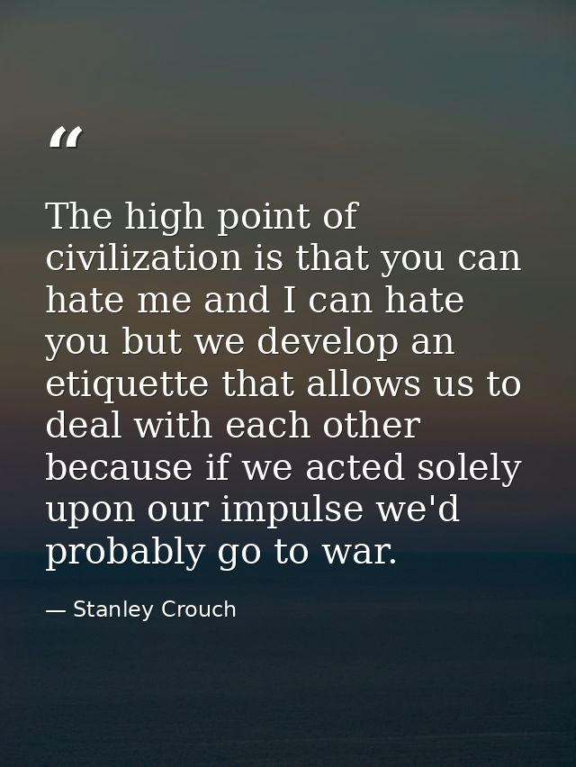 The high point of civilization is that you can hate me and I can hate you but we develop an etiquette that allows us to  — Stanley Crouch