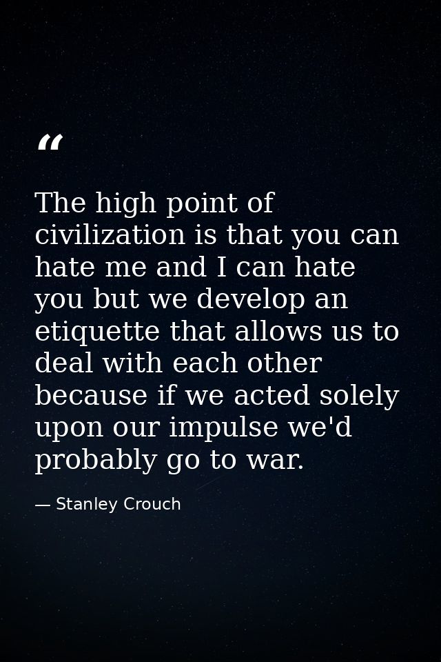 The high point of civilization is that you can hate me and I can hate you but we develop an etiquette that allows us to  — Stanley Crouch