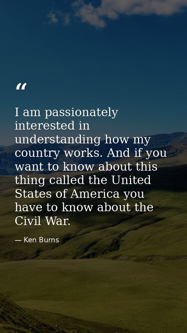 I am passionately interested in understanding how my country works. And if you want to know about this thing called the  — Ken Burns