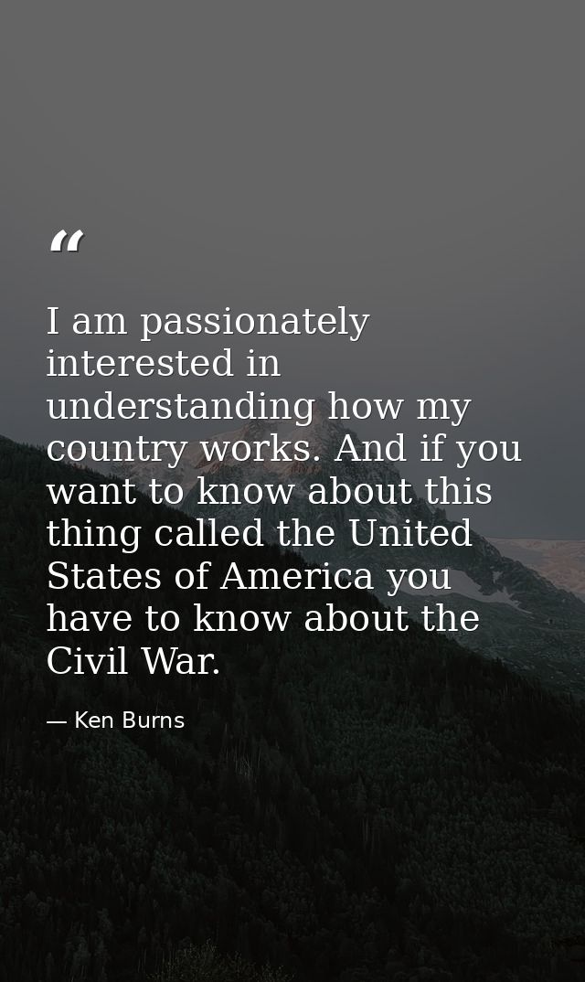 I am passionately interested in understanding how my country works. And if you want to know about this thing called the  — Ken Burns
