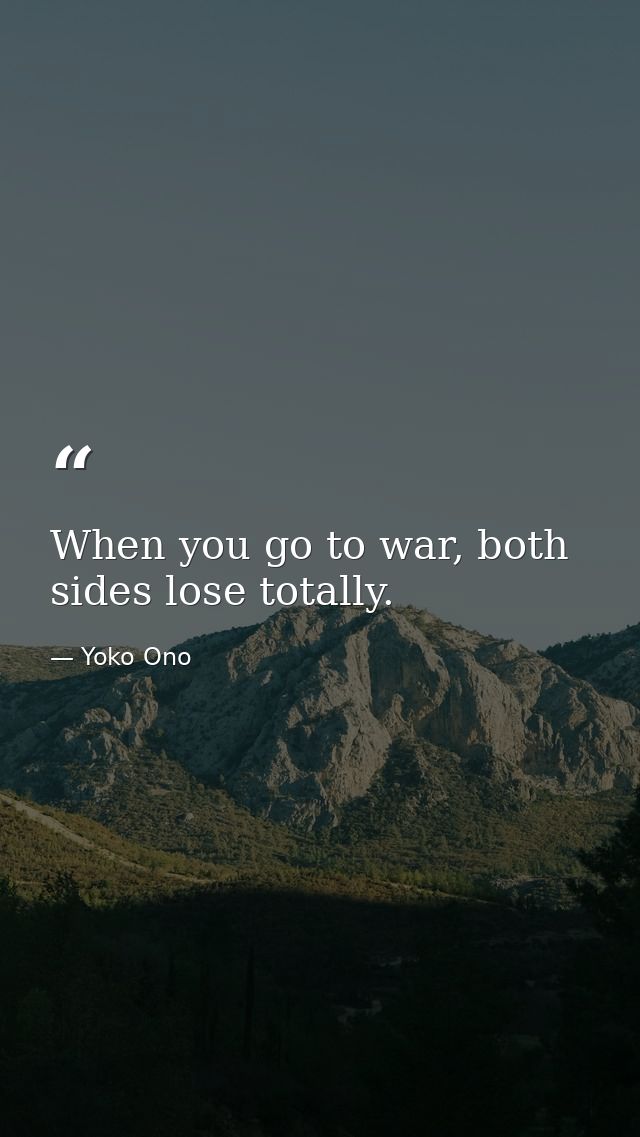 When you go to war, both sides lose totally. — Yoko Ono