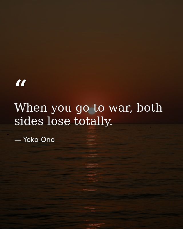 When you go to war, both sides lose totally. — Yoko Ono