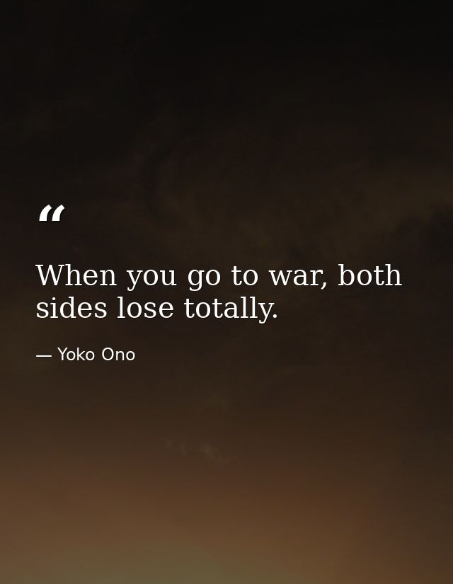 When you go to war, both sides lose totally. — Yoko Ono