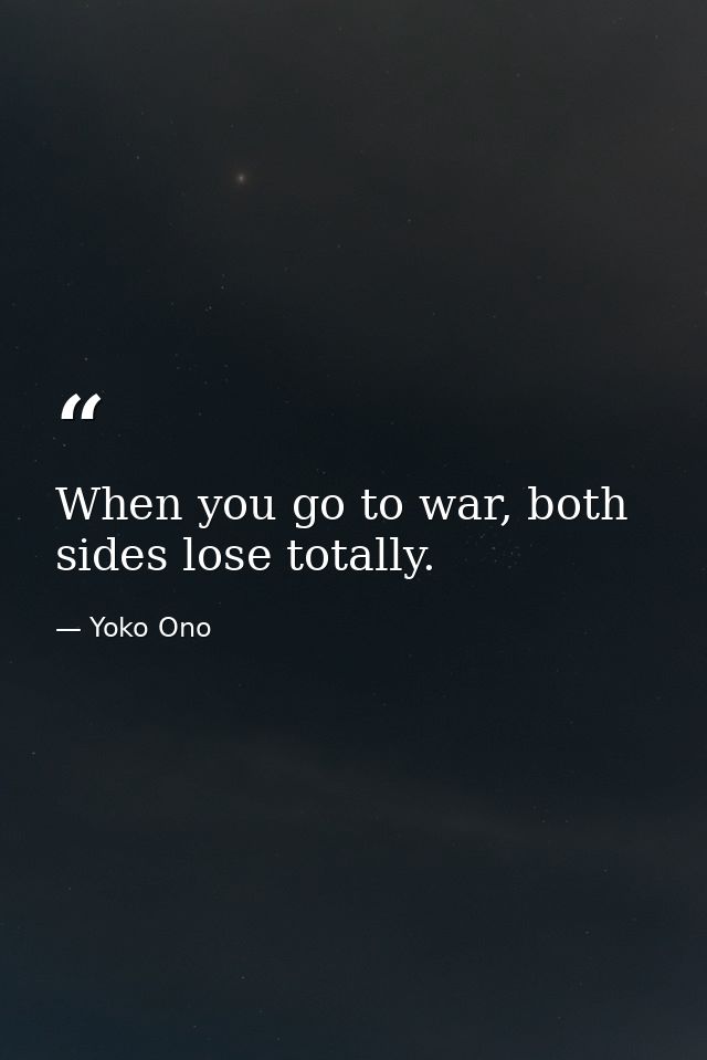 When you go to war, both sides lose totally. — Yoko Ono