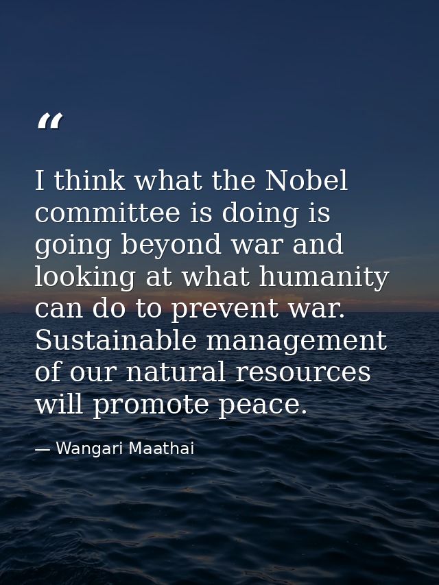 I think what the Nobel committee is doing is going beyond war and looking at what humanity can do to prevent war. Sustai — Wangari Maathai
