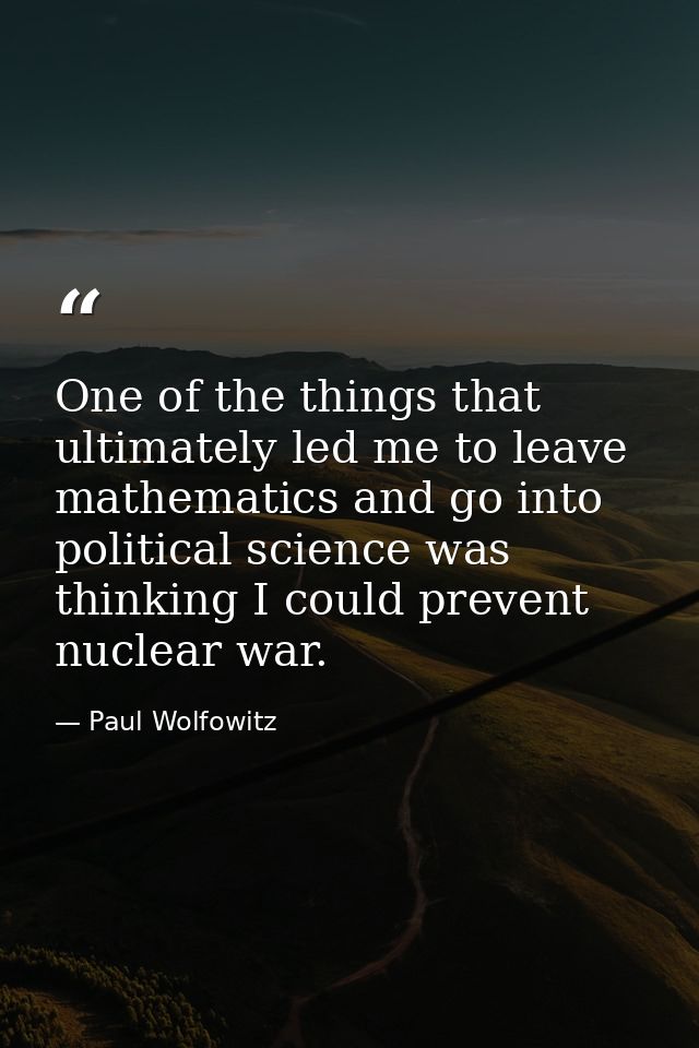 One of the things that ultimately led me to leave mathematics and go into political science was thinking I could prevent — Paul Wolfowitz