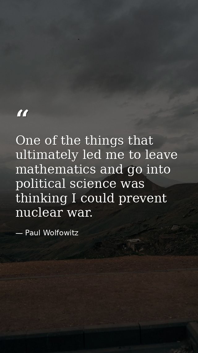 One of the things that ultimately led me to leave mathematics and go into political science was thinking I could prevent — Paul Wolfowitz
