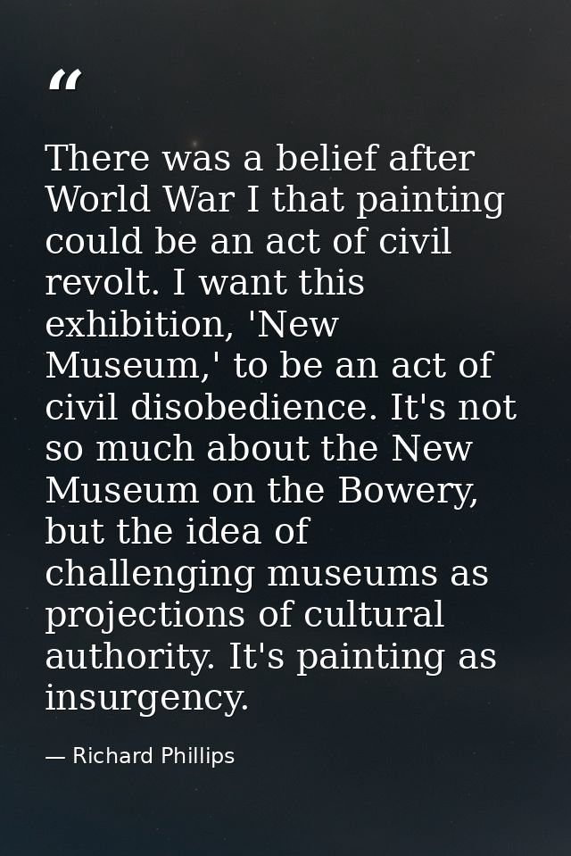 There was a belief after World War I that painting could be an act of civil revolt. I want this exhibition, 'New Museum, — Richard Phillips