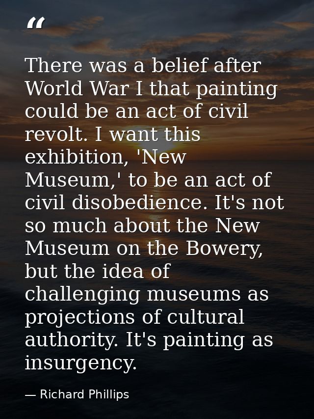 There was a belief after World War I that painting could be an act of civil revolt. I want this exhibition, 'New Museum, — Richard Phillips