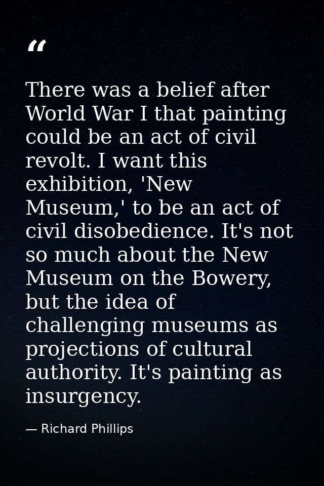 There was a belief after World War I that painting could be an act of civil revolt. I want this exhibition, 'New Museum, — Richard Phillips