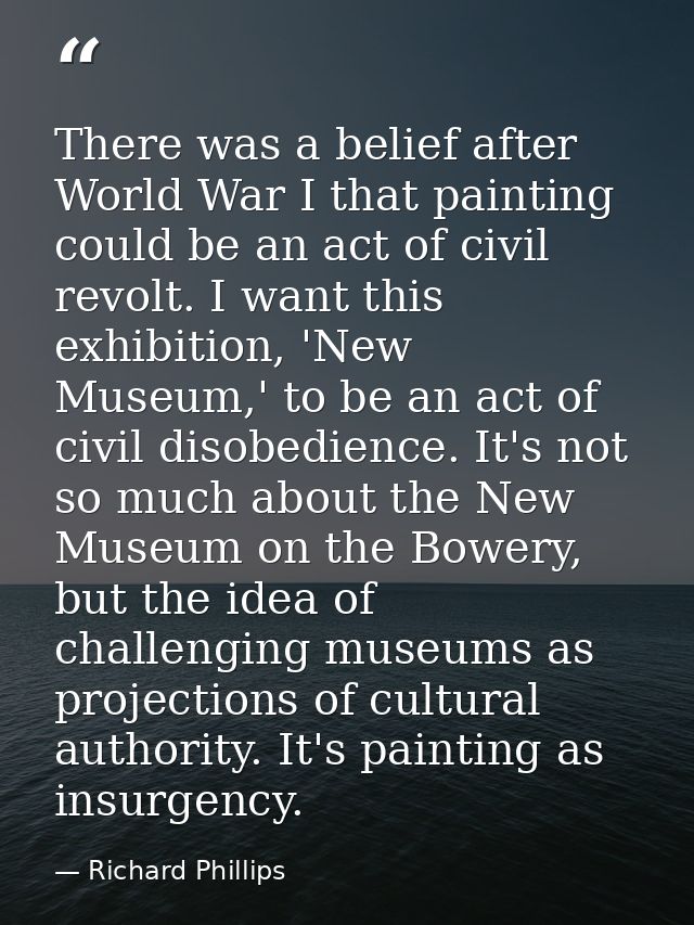 There was a belief after World War I that painting could be an act of civil revolt. I want this exhibition, 'New Museum, — Richard Phillips