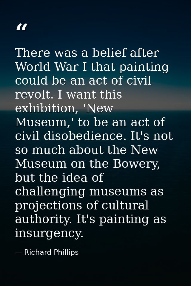 There was a belief after World War I that painting could be an act of civil revolt. I want this exhibition, 'New Museum, — Richard Phillips