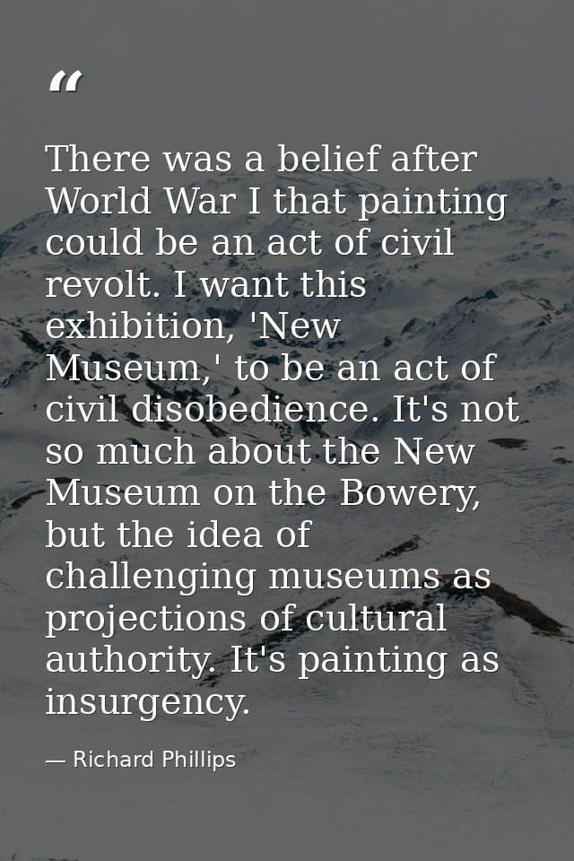 There was a belief after World War I that painting could be an act of civil revolt. I want this exhibition, 'New Museum, — Richard Phillips