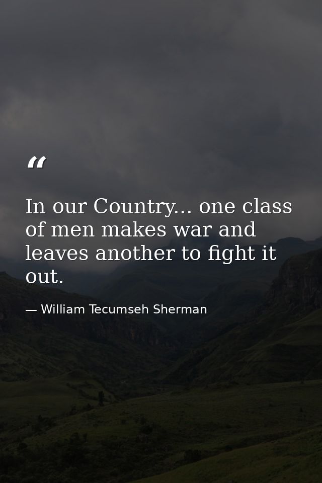 In our Country... one class of men makes war and leaves another to fight it out. — William Tecumseh Sherman