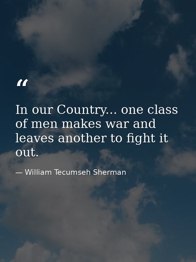 In our Country... one class of men makes war and leaves another to fight it out. — William Tecumseh Sherman