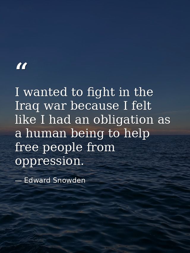 I wanted to fight in the Iraq war because I felt like I had an obligation as a human being to help free people from oppr — Edward Snowden