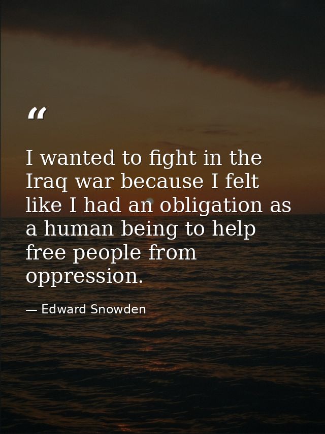 I wanted to fight in the Iraq war because I felt like I had an obligation as a human being to help free people from oppr — Edward Snowden