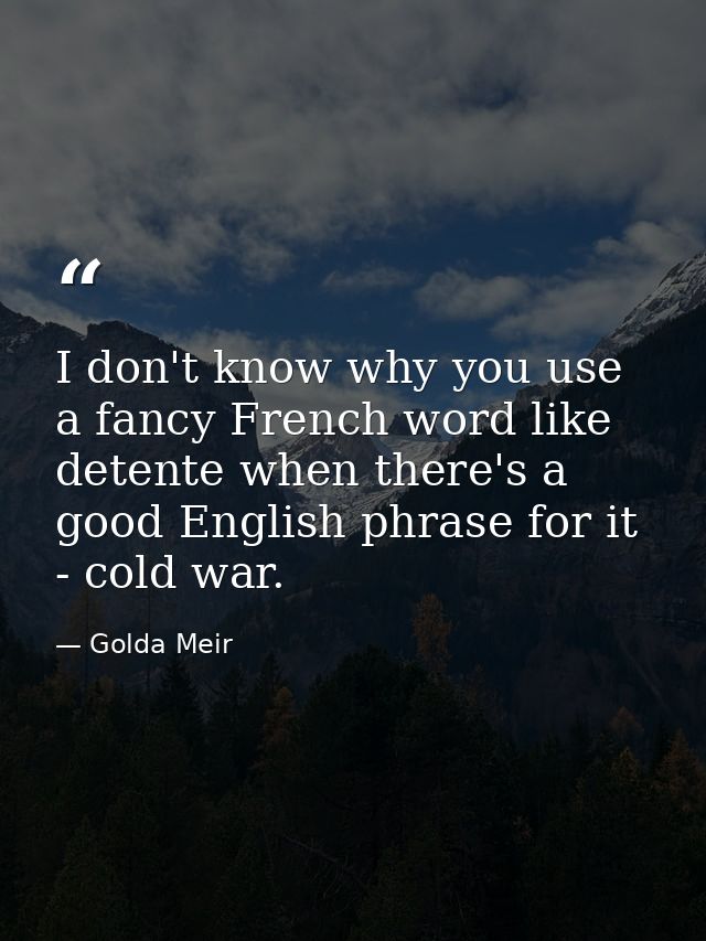 I don't know why you use a fancy French word like detente when there's a good English phrase for it - cold war. — Golda Meir
