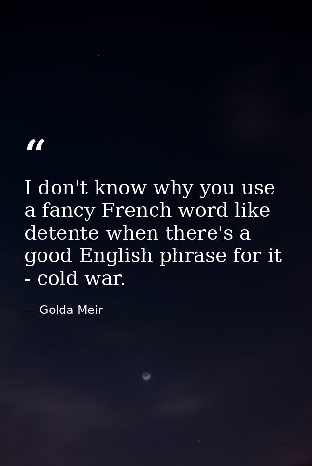I don't know why you use a fancy French word like detente when there's a good English phrase for it - cold war. — Golda Meir
