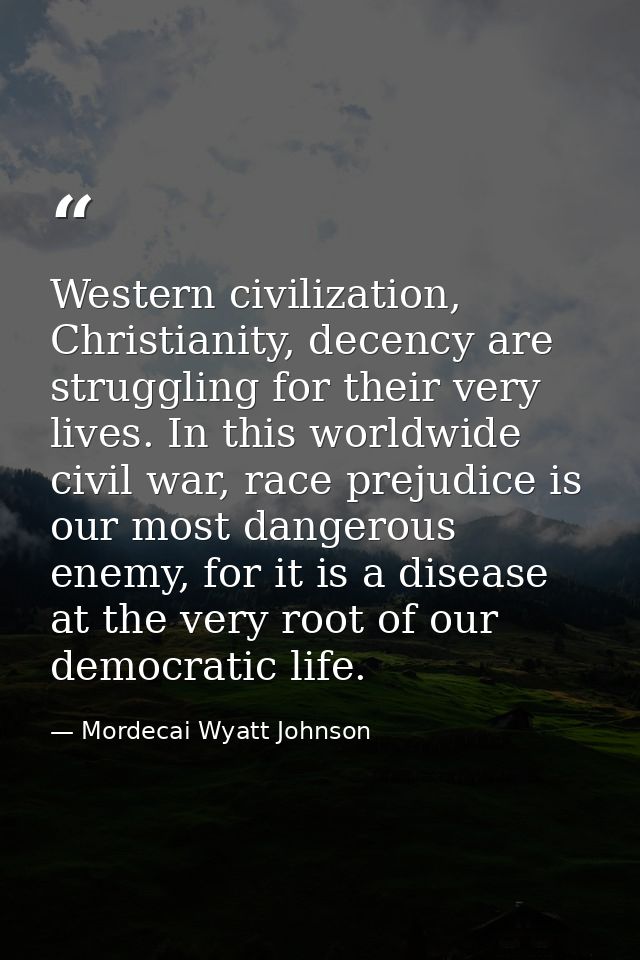 Western civilization, Christianity, decency are struggling for their very lives. In this worldwide civil war, race preju — Mordecai Wyatt Johnson
