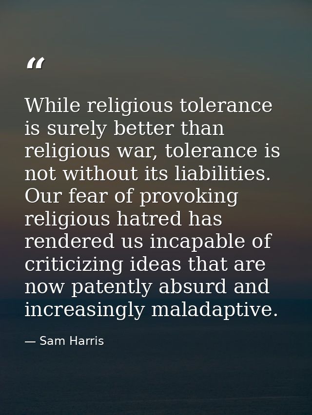 While religious tolerance is surely better than religious war, tolerance is not without its liabilities. Our fear of pro — Sam Harris