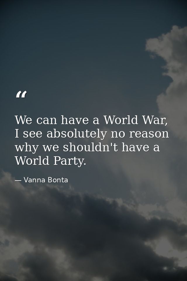 We can have a World War, I see absolutely no reason why we shouldn't have a World Party. — Vanna Bonta