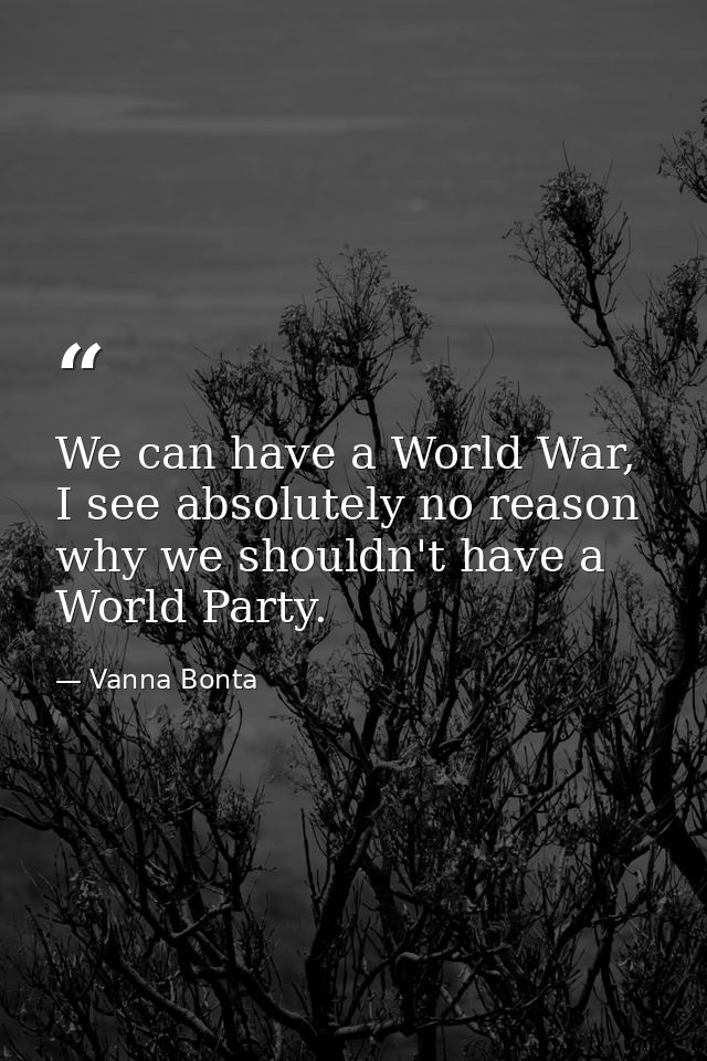 We can have a World War, I see absolutely no reason why we shouldn't have a World Party. — Vanna Bonta